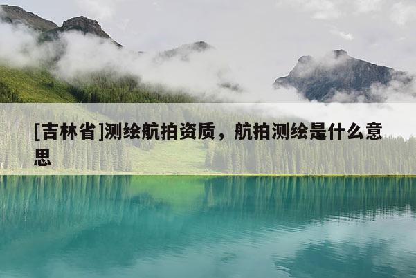 [吉林省]測繪航拍資質，航拍測繪是什么意思