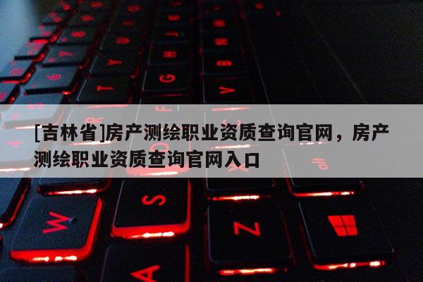 [吉林省]房產(chǎn)測(cè)繪職業(yè)資質(zhì)查詢(xún)官網(wǎng)，房產(chǎn)測(cè)繪職業(yè)資質(zhì)查詢(xún)官網(wǎng)入口