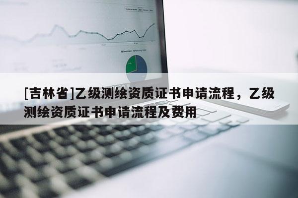 [吉林省]乙級測繪資質證書申請流程，乙級測繪資質證書申請流程及費用