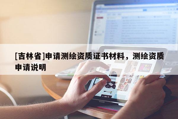 [吉林省]申請測繪資質證書材料，測繪資質申請說明