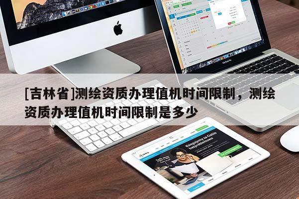 [吉林省]測繪資質辦理值機時間限制，測繪資質辦理值機時間限制是多少