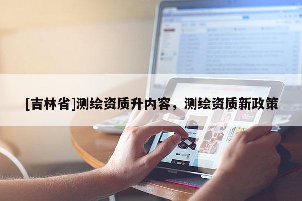 [吉林省]測繪資質(zhì)升內(nèi)容，測繪資質(zhì)新政策