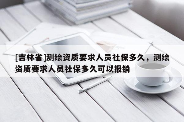 [吉林省]測繪資質要求人員社保多久，測繪資質要求人員社保多久可以報銷