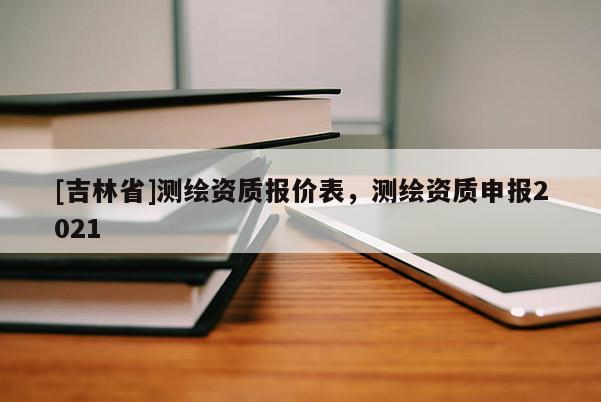 [吉林省]測繪資質報價表，測繪資質申報2021