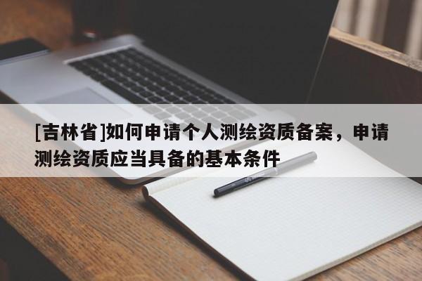 [吉林省]如何申請個人測繪資質備案，申請測繪資質應當具備的基本條件