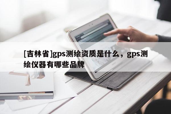 [吉林省]gps測繪資質是什么，gps測繪儀器有哪些品牌