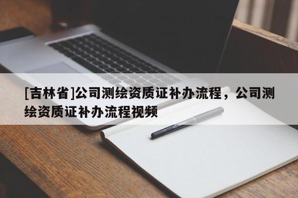 [吉林省]公司測繪資質證補辦流程，公司測繪資質證補辦流程視頻