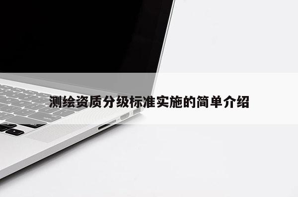 測繪資質(zhì)分級標(biāo)準(zhǔn)實(shí)施的簡單介紹