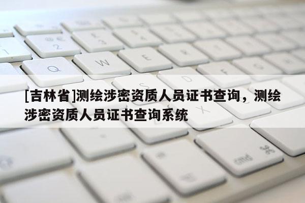 [吉林省]測繪涉密資質人員證書查詢，測繪涉密資質人員證書查詢系統