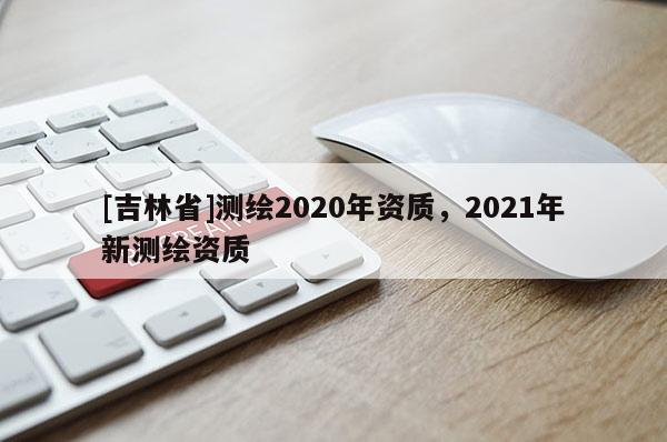[吉林省]測繪2020年資質，2021年新測繪資質