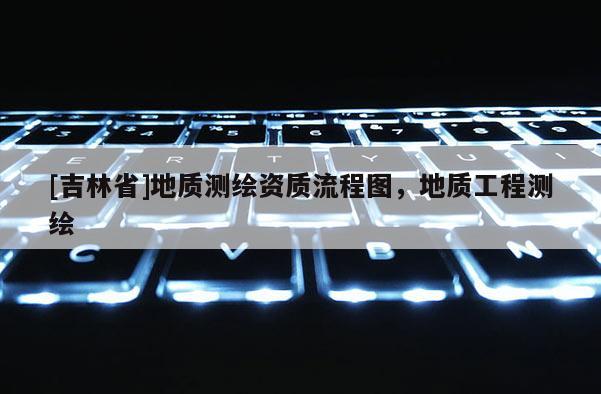 [吉林省]地質測繪資質流程圖，地質工程測繪