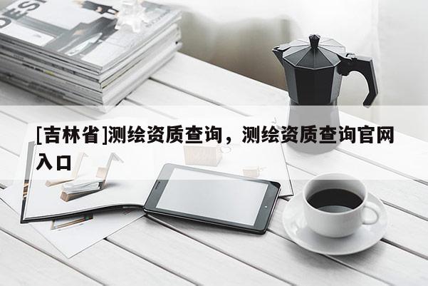 [吉林省]測繪資質(zhì)查詢，測繪資質(zhì)查詢官網(wǎng)入口