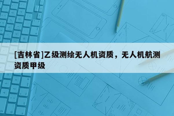 [吉林省]乙級測繪無人機資質，無人機航測資質甲級