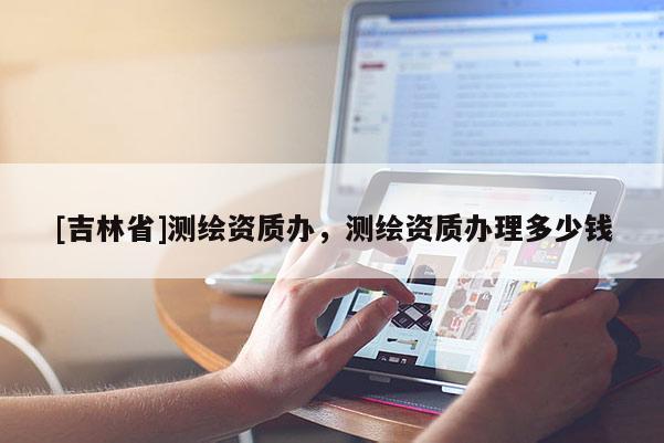 [吉林省]測繪資質辦，測繪資質辦理多少錢