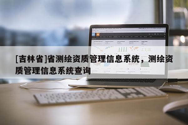 [吉林省]省測繪資質(zhì)管理信息系統(tǒng)，測繪資質(zhì)管理信息系統(tǒng)查詢