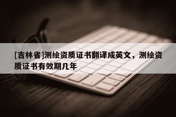 [吉林省]測繪資質證書翻譯成英文，測繪資質證書有效期幾年