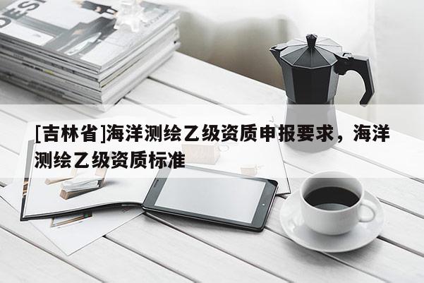 [吉林省]海洋測繪乙級資質申報要求，海洋測繪乙級資質標準