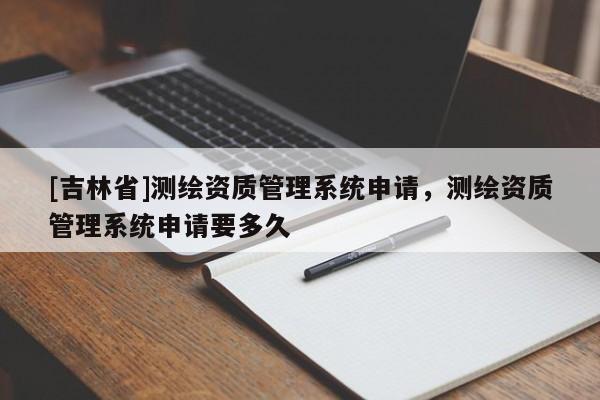 [吉林省]測繪資質管理系統申請，測繪資質管理系統申請要多久