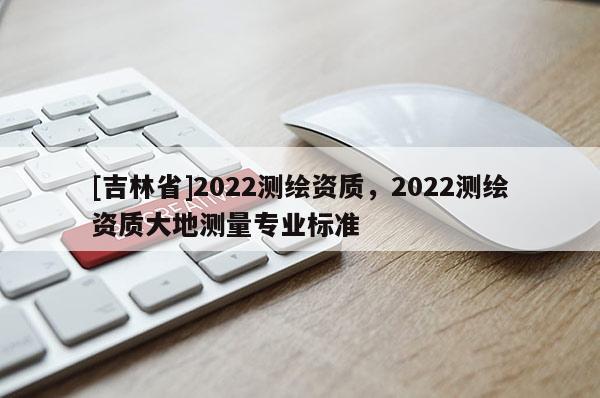 [吉林省]2022測繪資質，2022測繪資質大地測量專業標準