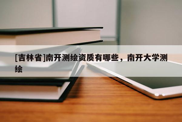 [吉林省]南開測繪資質有哪些，南開大學測繪