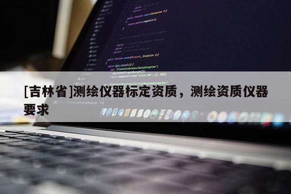 [吉林省]測繪儀器標(biāo)定資質(zhì)，測繪資質(zhì)儀器要求