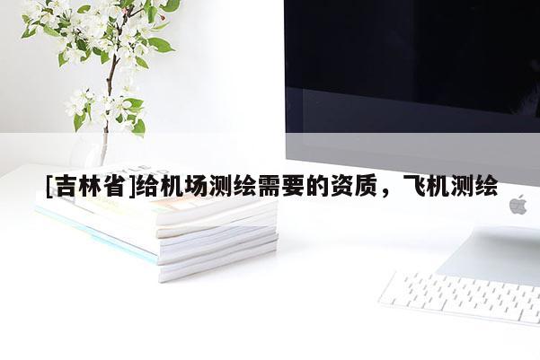 [吉林省]給機場測繪需要的資質，飛機測繪