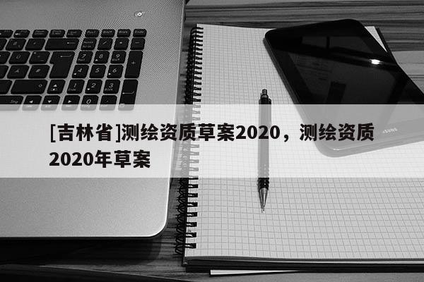 [吉林省]測繪資質(zhì)草案2020，測繪資質(zhì)2020年草案