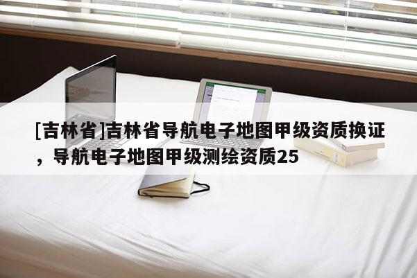 [吉林省]吉林省導(dǎo)航電子地圖甲級資質(zhì)換證，導(dǎo)航電子地圖甲級測繪資質(zhì)25