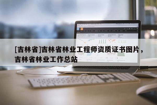 [吉林省]吉林省林業工程師資質證書圖片，吉林省林業工作總站