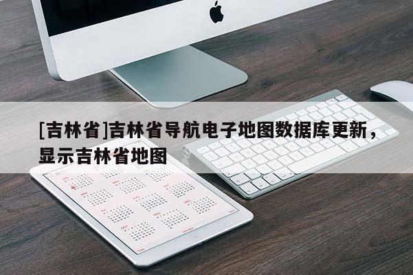 [吉林省]吉林省導(dǎo)航電子地圖數(shù)據(jù)庫(kù)更新，顯示吉林省地圖