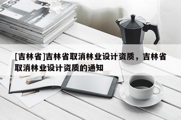 [吉林省]吉林省取消林業設計資質，吉林省取消林業設計資質的通知