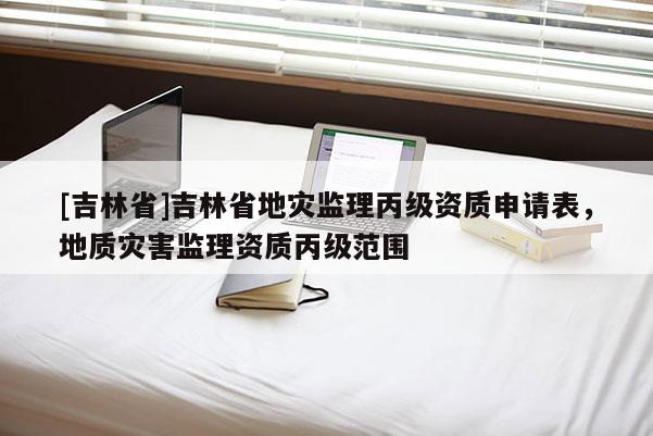 [吉林省]吉林省地災監理丙級資質申請表，地質災害監理資質丙級范圍
