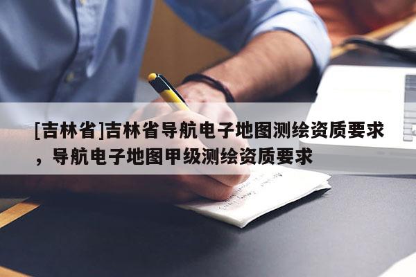 [吉林省]吉林省導(dǎo)航電子地圖測(cè)繪資質(zhì)要求，導(dǎo)航電子地圖甲級(jí)測(cè)繪資質(zhì)要求
