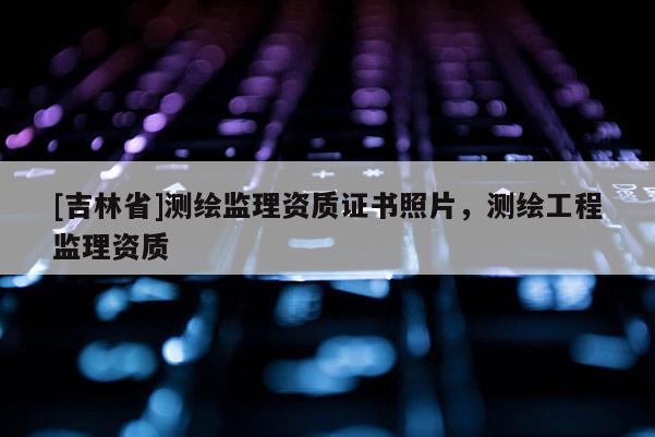 [吉林省]測繪監理資質證書照片，測繪工程監理資質