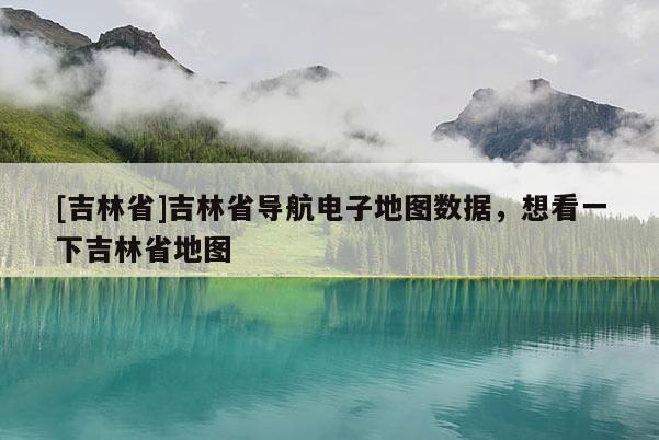 [吉林省]吉林省導航電子地圖數據，想看一下吉林省地圖