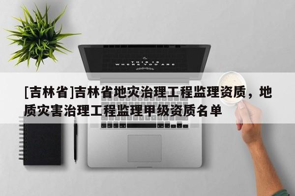 [吉林省]吉林省地災治理工程監理資質，地質災害治理工程監理甲級資質名單
