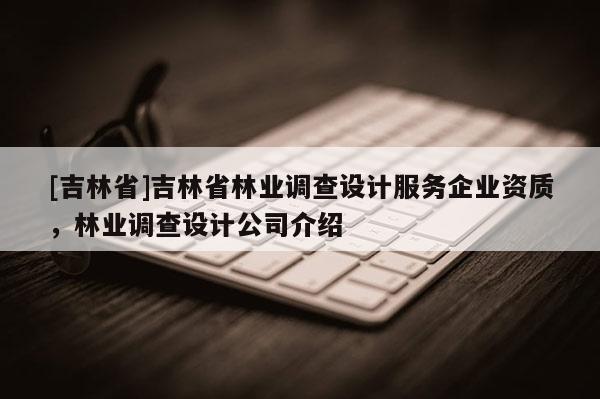 [吉林省]吉林省林業調查設計服務企業資質，林業調查設計公司介紹