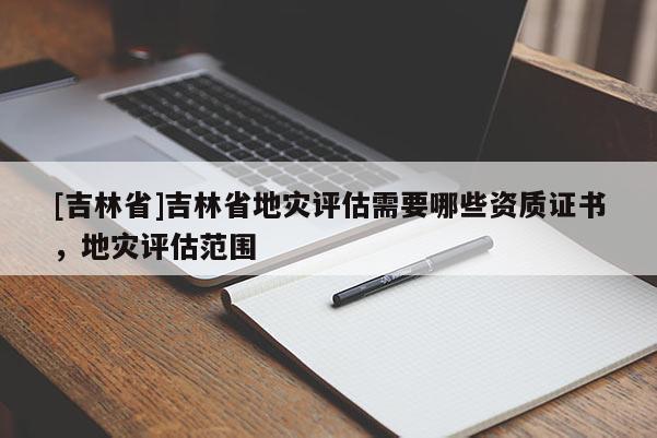 [吉林省]吉林省地災評估需要哪些資質證書，地災評估范圍