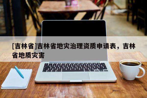[吉林省]吉林省地災治理資質申請表，吉林省地質災害