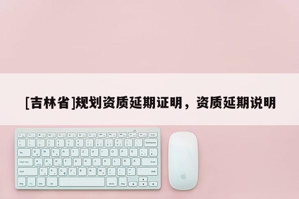 [吉林省]規劃資質延期證明，資質延期說明