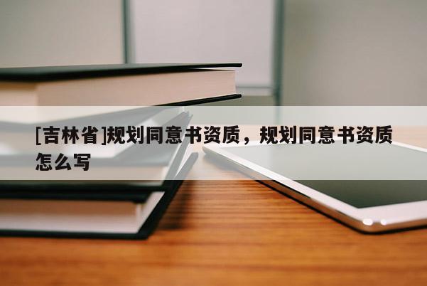 [吉林省]規劃同意書資質，規劃同意書資質怎么寫