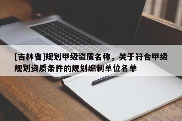 [吉林省]規劃甲級資質名稱，關于符合甲級規劃資質條件的規劃編制單位名單