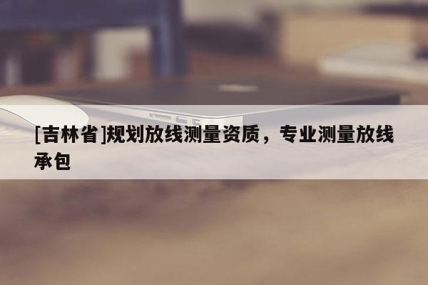 [吉林省]規劃放線測量資質，專業測量放線承包