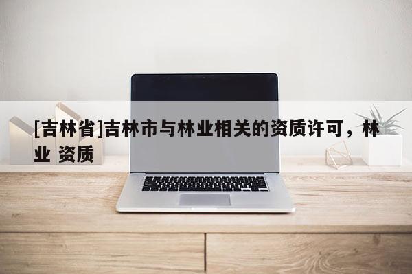 [吉林省]吉林市與林業相關的資質許可，林業 資質