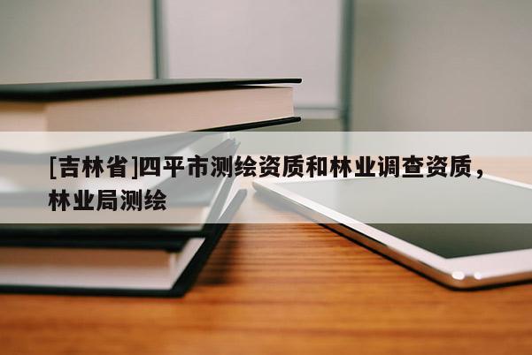 [吉林省]四平市測繪資質和林業調查資質，林業局測繪