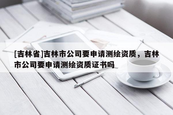[吉林省]吉林市公司要申請測繪資質(zhì)，吉林市公司要申請測繪資質(zhì)證書嗎