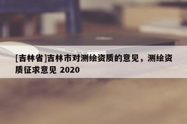 [吉林省]吉林市對測繪資質的意見，測繪資質征求意見 2020