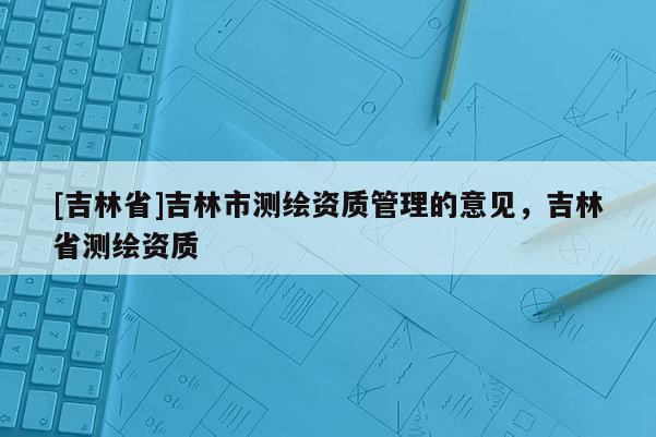 [吉林省]吉林市測繪資質管理的意見，吉林省測繪資質