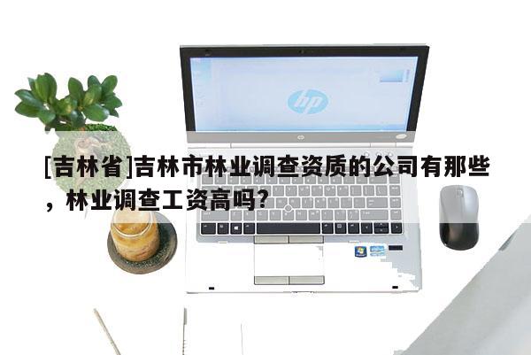 [吉林省]吉林市林業調查資質的公司有那些，林業調查工資高嗎?